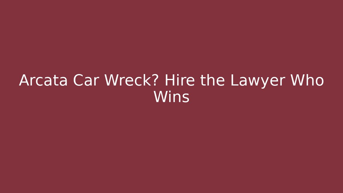 Arcata Car Wreck? Hire the Lawyer Who Wins