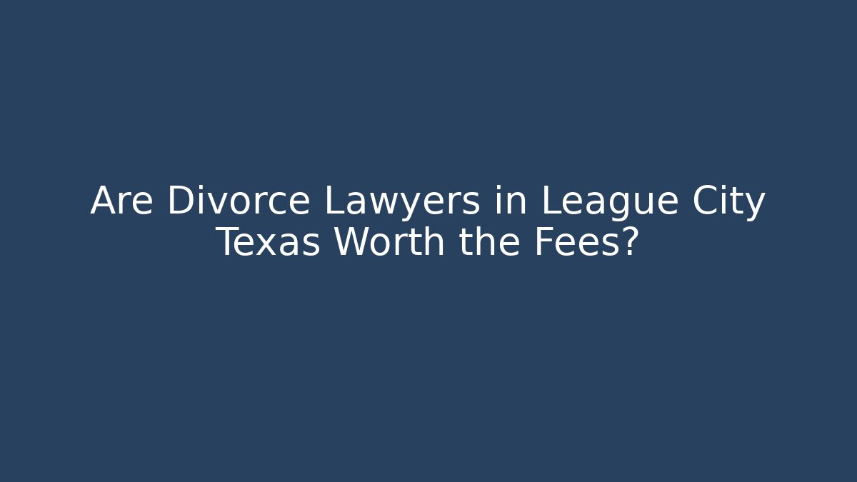 Are Divorce Lawyers in League City Texas Worth the Fees?