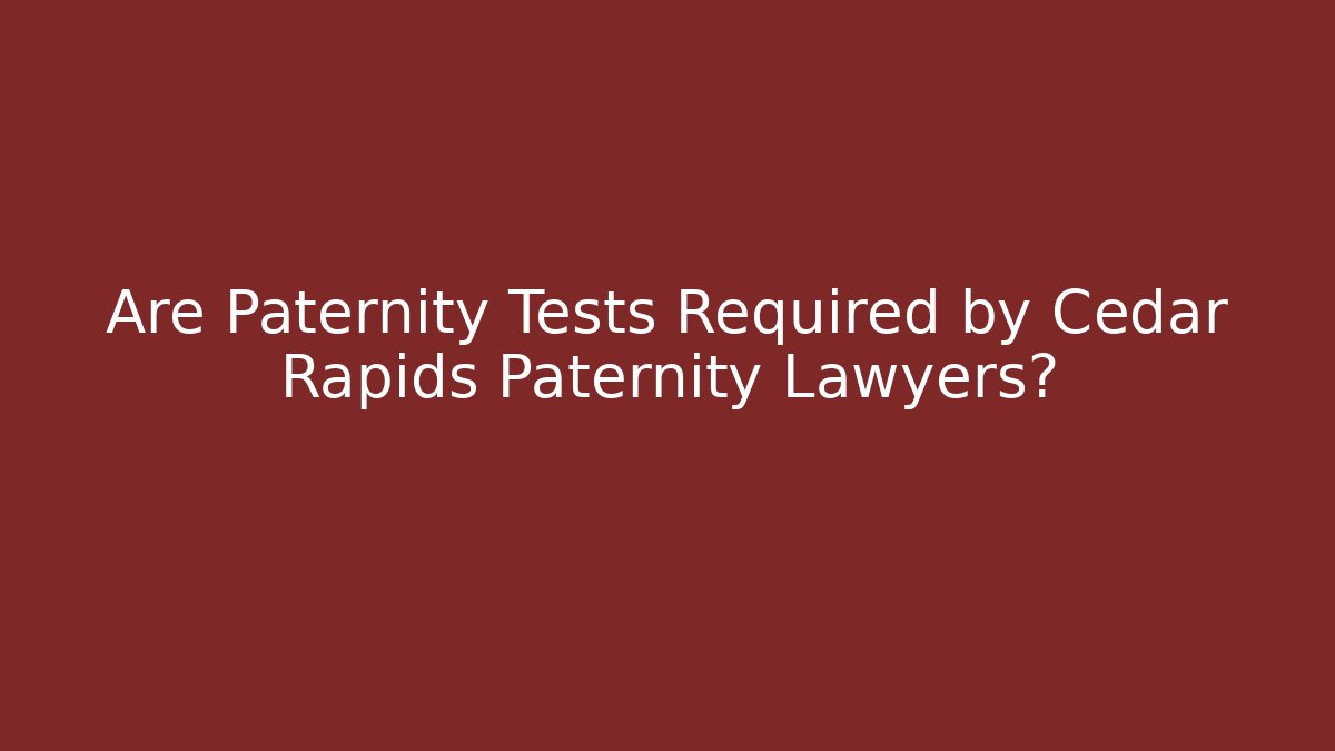 Are Paternity Tests Required by Cedar Rapids Paternity Lawyers?