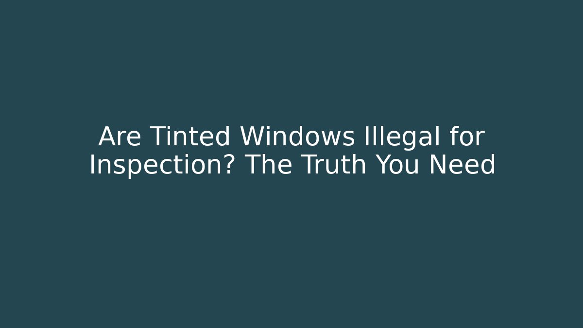 Are Tinted Windows Illegal for Inspection? The Truth You Need
