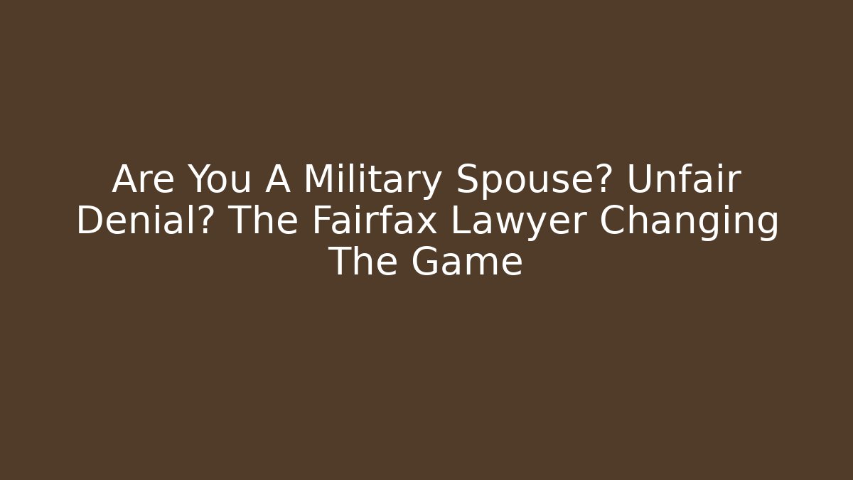 Are You A Military Spouse? Unfair Denial? The Fairfax Lawyer Changing The Game