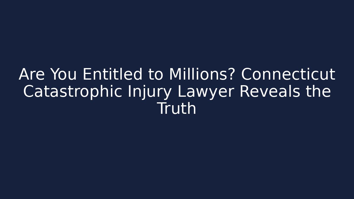 Are You Entitled to Millions? Connecticut Catastrophic Injury Lawyer Reveals the Truth