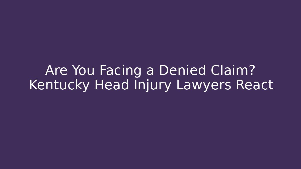 Are You Facing a Denied Claim? Kentucky Head Injury Lawyers React