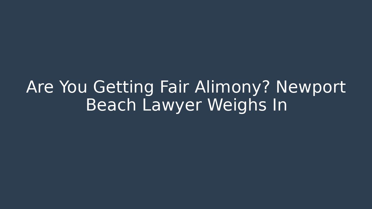 Are You Getting Fair Alimony? Newport Beach Lawyer Weighs In