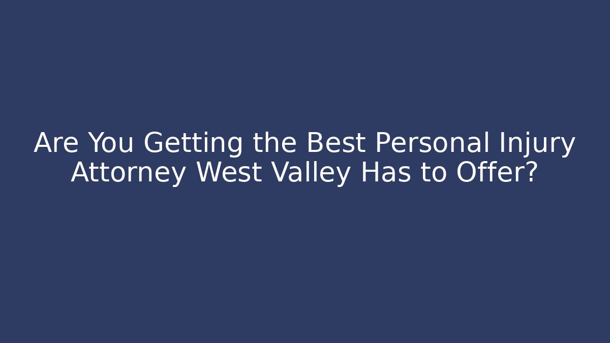 Are You Getting the Best Personal Injury Attorney West Valley Has to Offer?