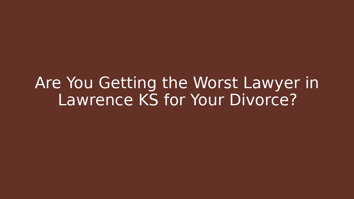 Are You Getting the Worst Lawyer in Lawrence KS for Your Divorce?