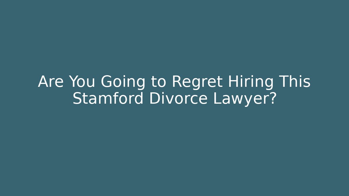 Are You Going to Regret Hiring This Stamford Divorce Lawyer?