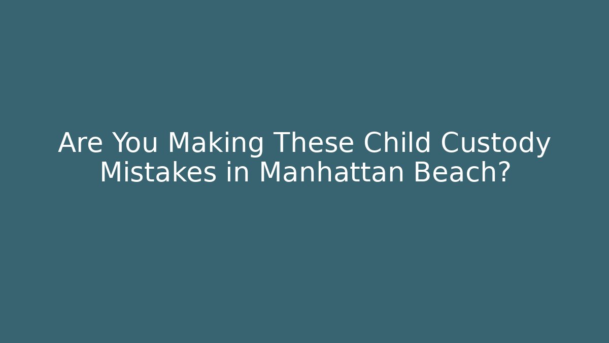 Are You Making These Child Custody Mistakes in Manhattan Beach?