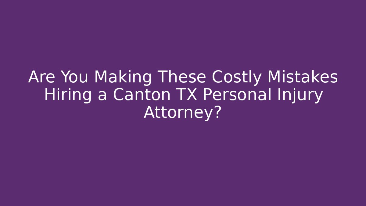 Are You Making These Costly Mistakes Hiring a Canton TX Personal Injury Attorney?