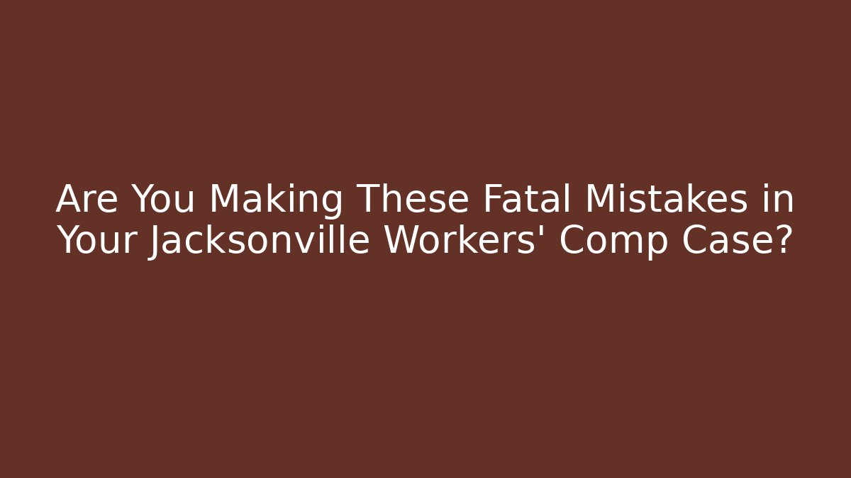 Are You Making These Fatal Mistakes in Your Jacksonville Workers' Comp Case?