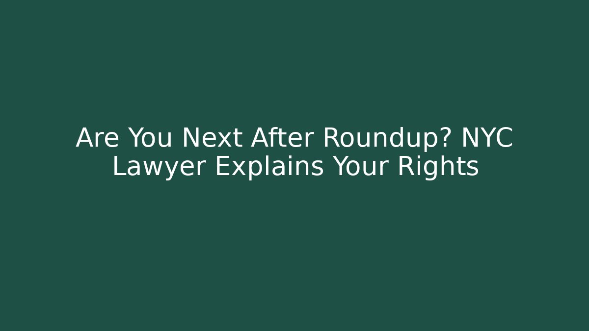 Are You Next After Roundup? NYC Lawyer Explains Your Rights