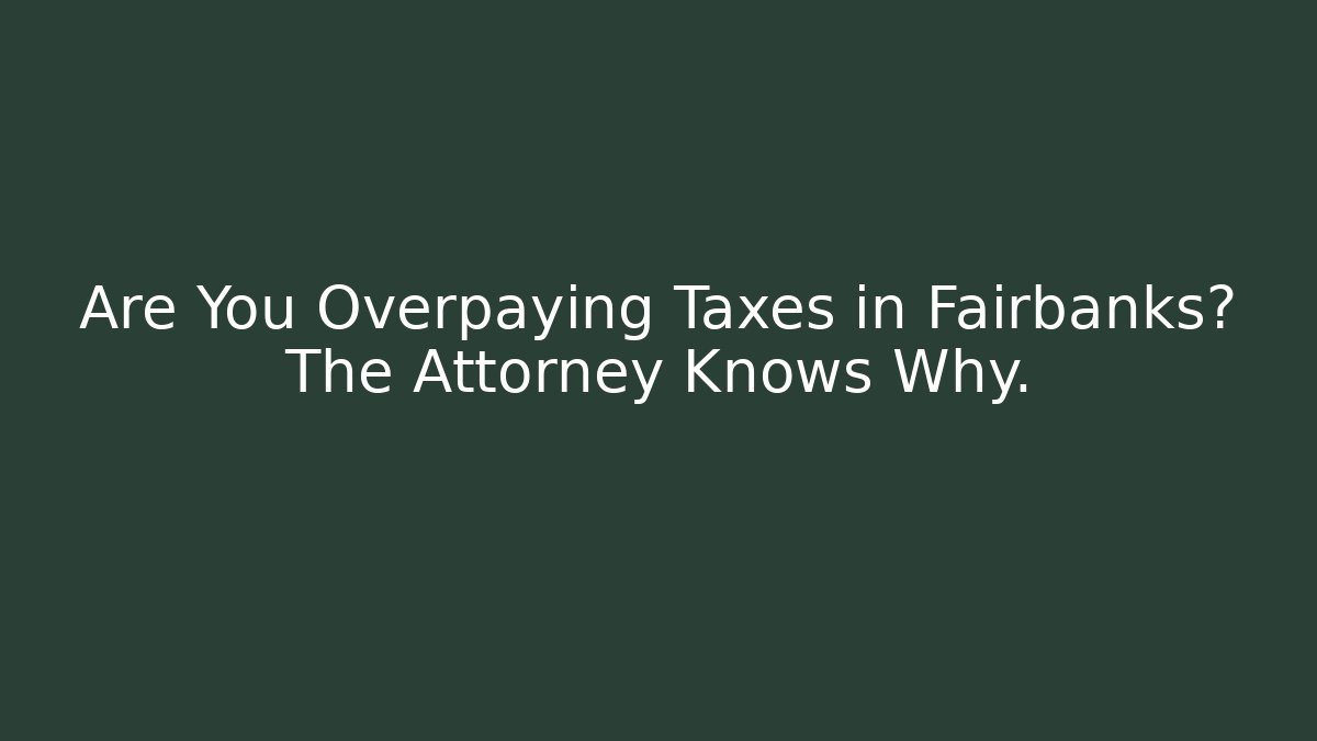 Are You Overpaying Taxes in Fairbanks? The Attorney Knows Why.