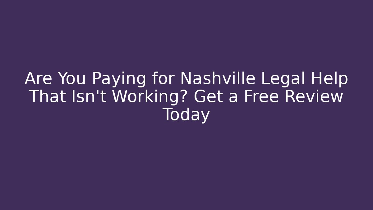 Are You Paying for Nashville Legal Help That Isn't Working? Get a Free Review Today