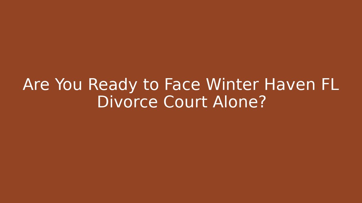 Are You Ready to Face Winter Haven FL Divorce Court Alone?