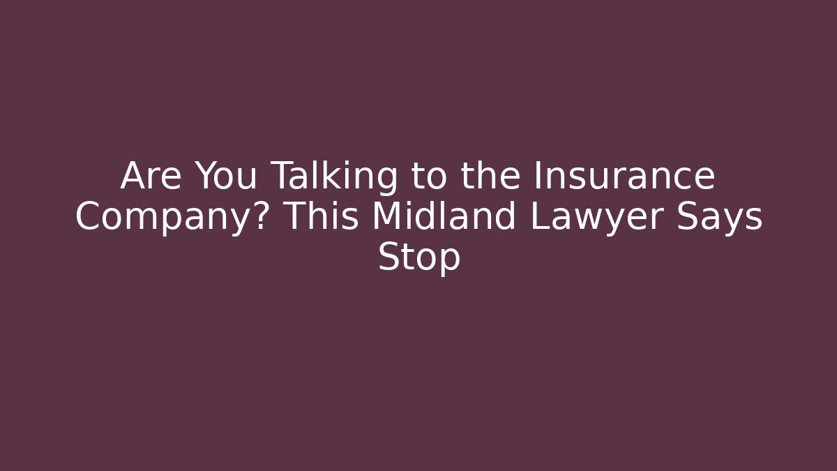 Are You Talking to the Insurance Company? This Midland Lawyer Says Stop