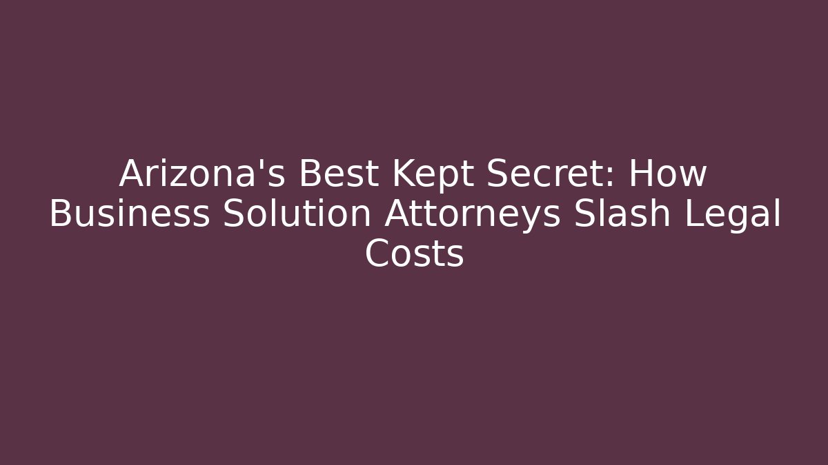 Arizona's Best Kept Secret: How Business Solution Attorneys Slash Legal Costs