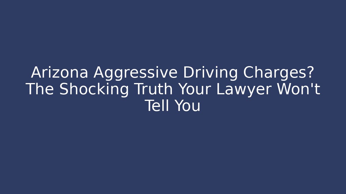 Arizona Aggressive Driving Charges? The Shocking Truth Your Lawyer Won't Tell You