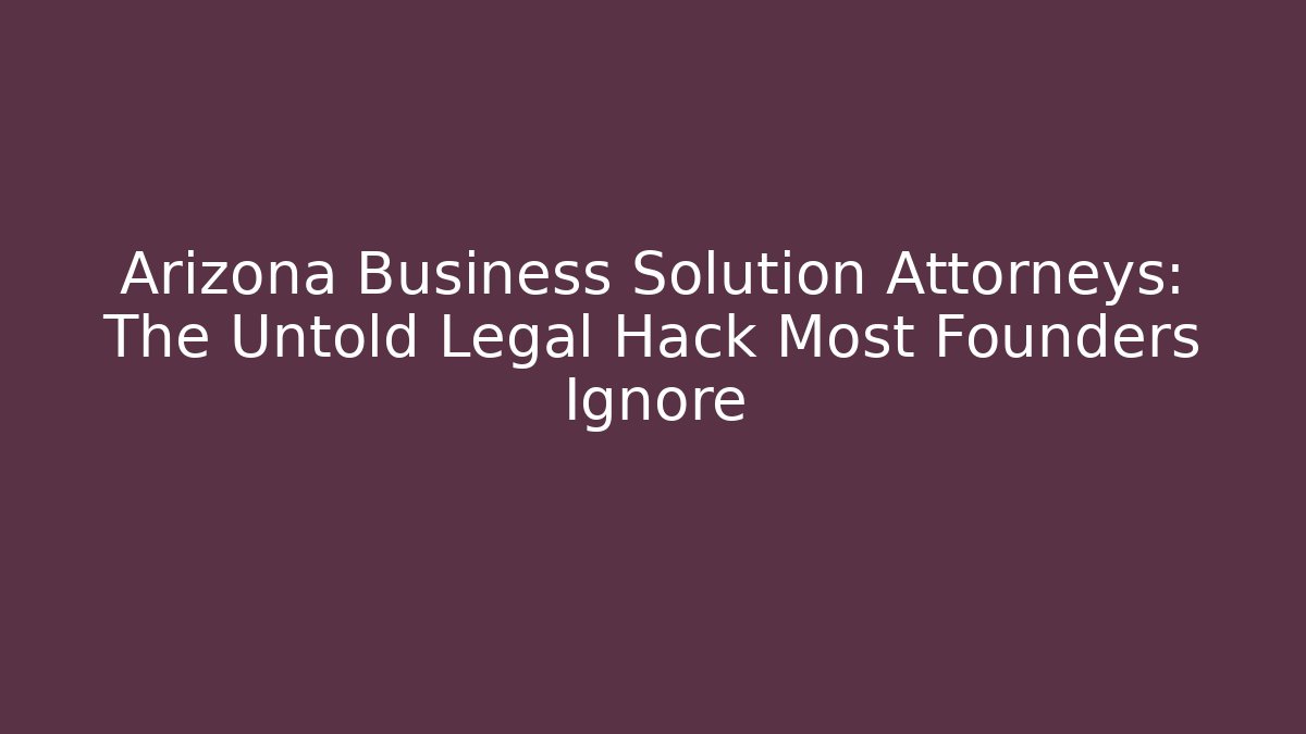 Arizona Business Solution Attorneys: The Untold Legal Hack Most Founders Ignore