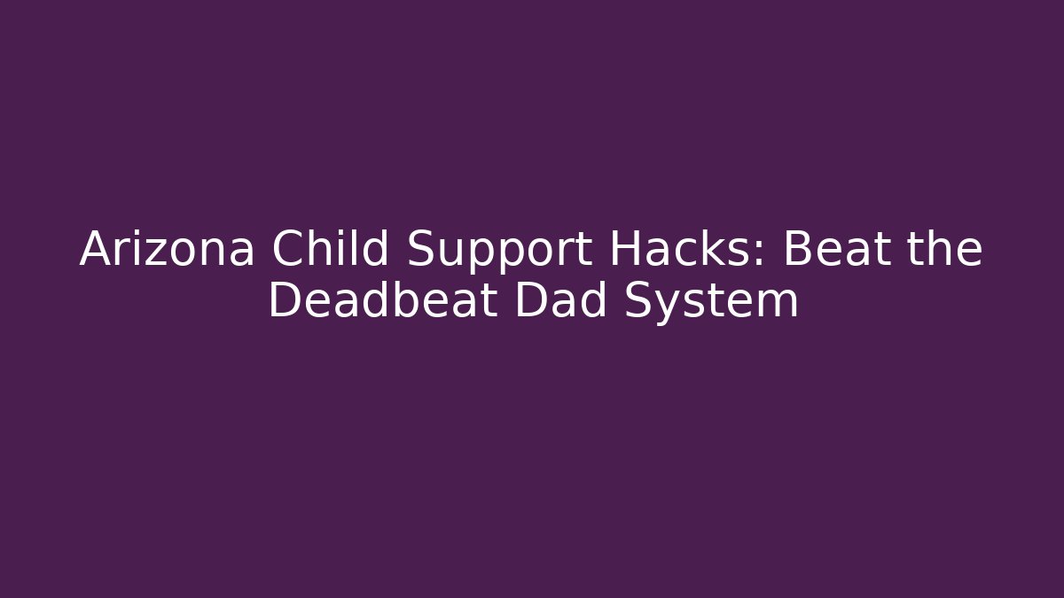 Arizona Child Support Hacks: Beat the Deadbeat Dad System