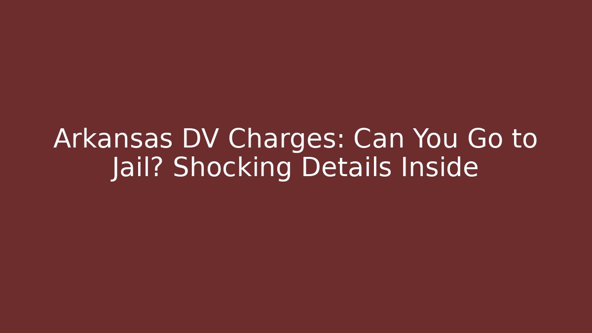 Arkansas DV Charges: Can You Go to Jail? Shocking Details Inside