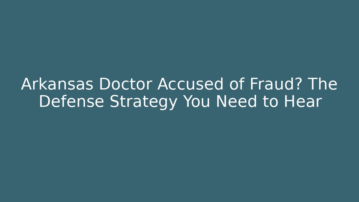 Arkansas Doctor Accused of Fraud? The Defense Strategy You Need to Hear