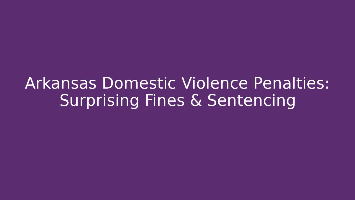 Arkansas Domestic Violence Penalties: Surprising Fines & Sentencing