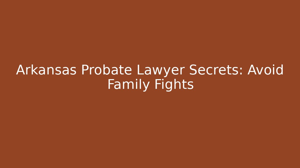 Arkansas Probate Lawyer Secrets: Avoid Family Fights