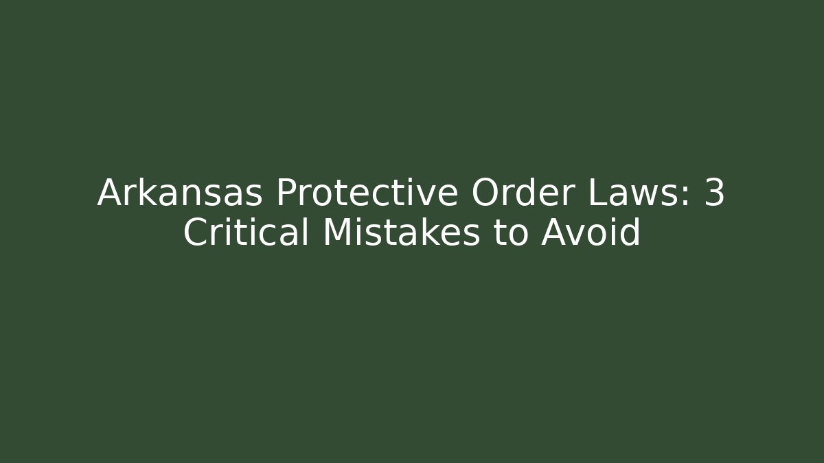 Arkansas Protective Order Laws: 3 Critical Mistakes to Avoid