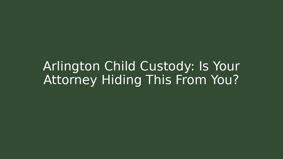 Arlington Child Custody: Is Your Attorney Hiding This From You?
