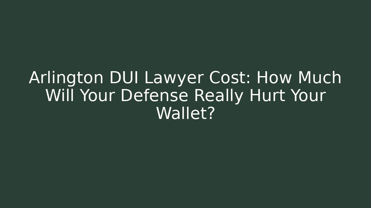 Arlington DUI Lawyer Cost: How Much Will Your Defense Really Hurt Your Wallet?