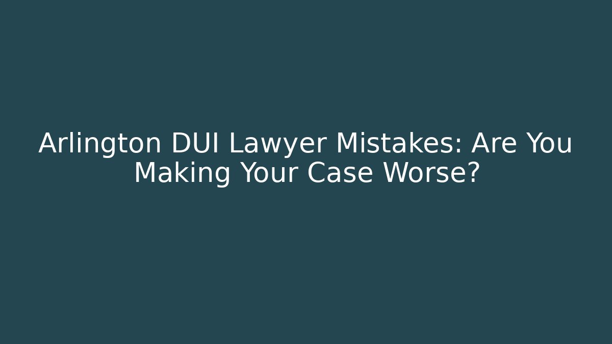 Arlington DUI Lawyer Mistakes: Are You Making Your Case Worse?
