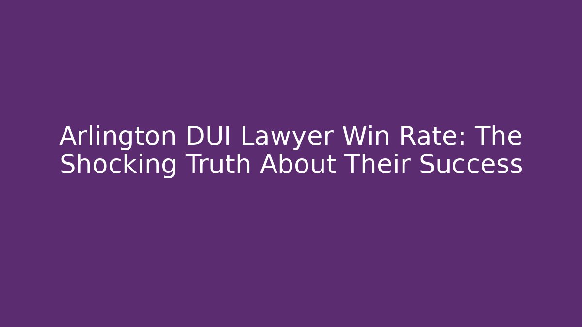 Arlington DUI Lawyer Win Rate: The Shocking Truth About Their Success