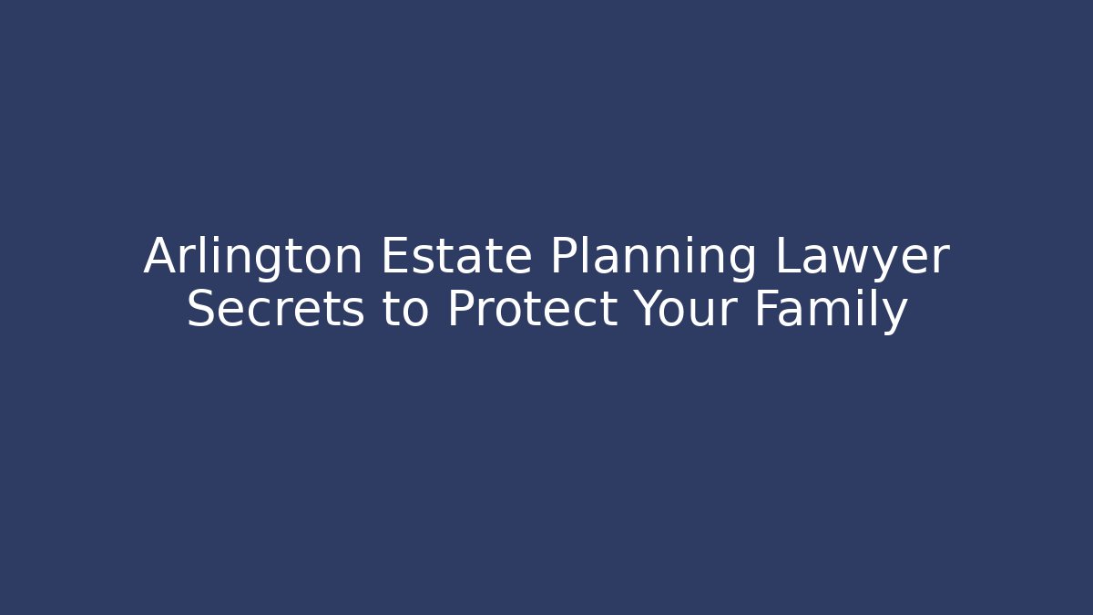 Arlington Estate Planning Lawyer Secrets to Protect Your Family