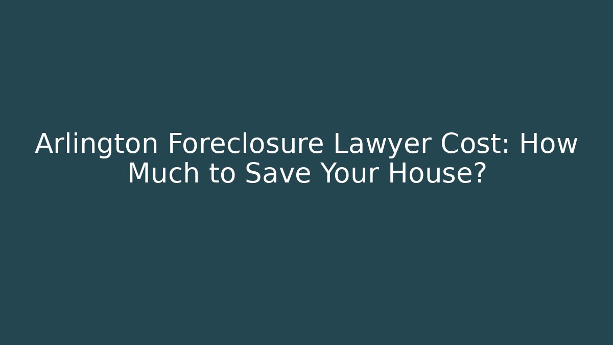 Arlington Foreclosure Lawyer Cost: How Much to Save Your House?