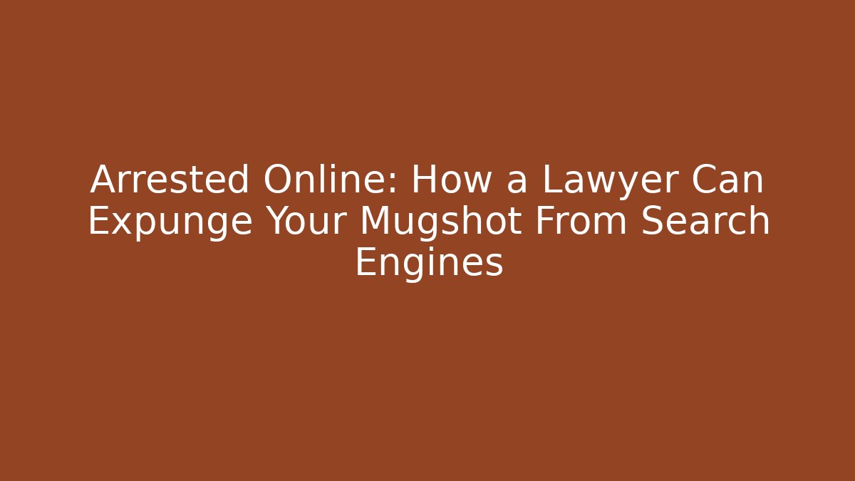 Arrested Online: How a Lawyer Can Expunge Your Mugshot From Search Engines