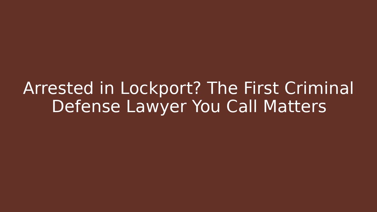 Arrested in Lockport? The First Criminal Defense Lawyer You Call Matters