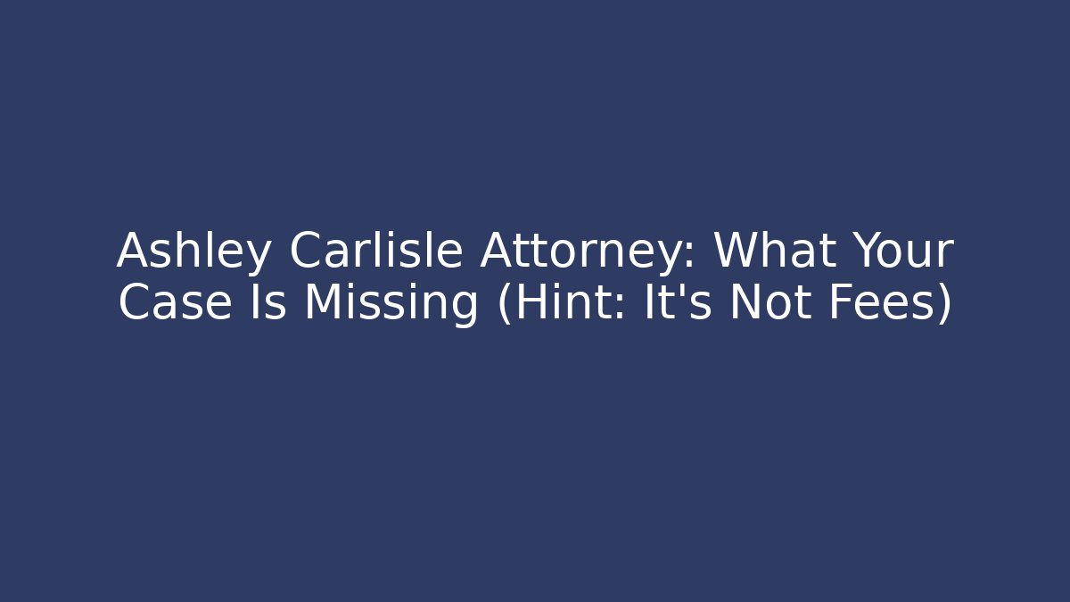 Ashley Carlisle Attorney: What Your Case Is Missing (Hint: It's Not Fees)