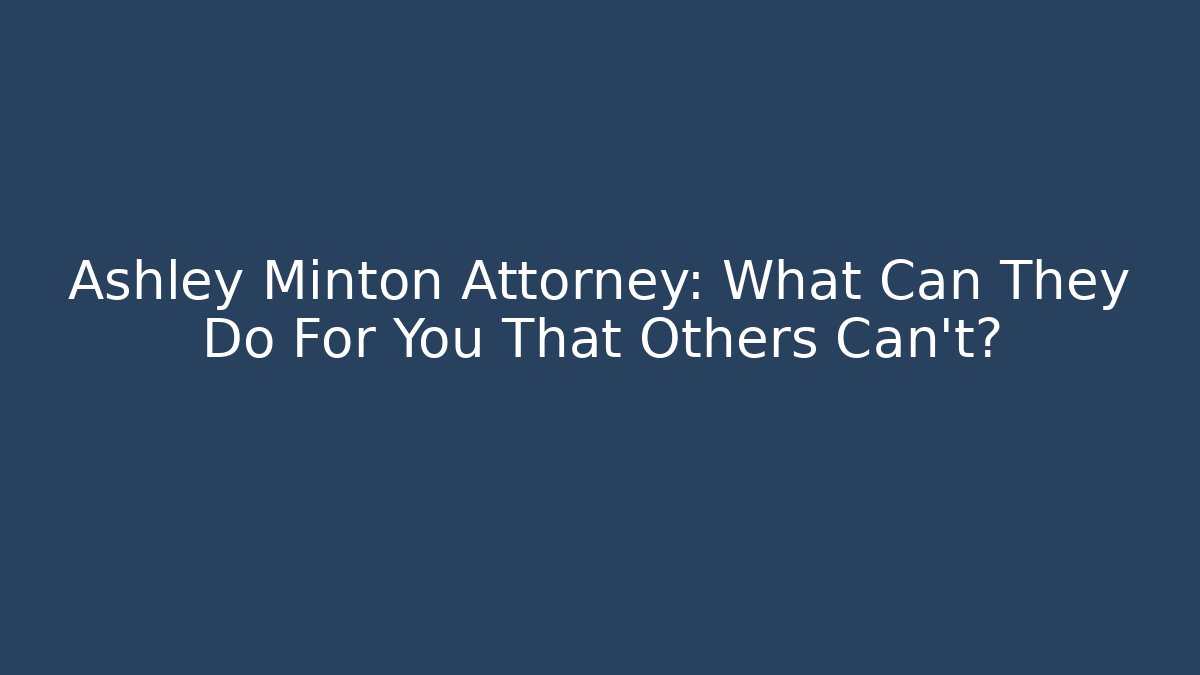 Ashley Minton Attorney: What Can They Do For You That Others Can't?