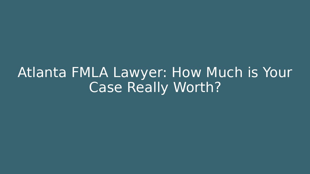 Atlanta FMLA Lawyer: How Much is Your Case Really Worth?
