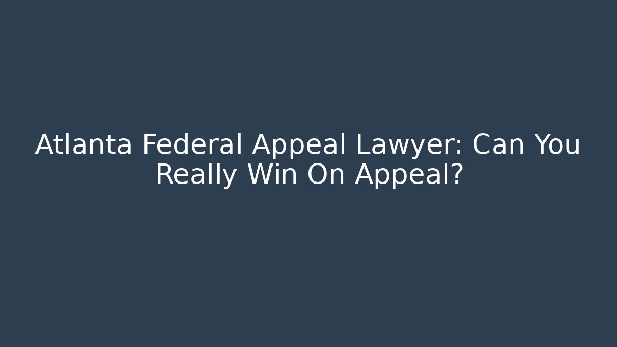 Atlanta Federal Appeal Lawyer: Can You Really Win On Appeal?
