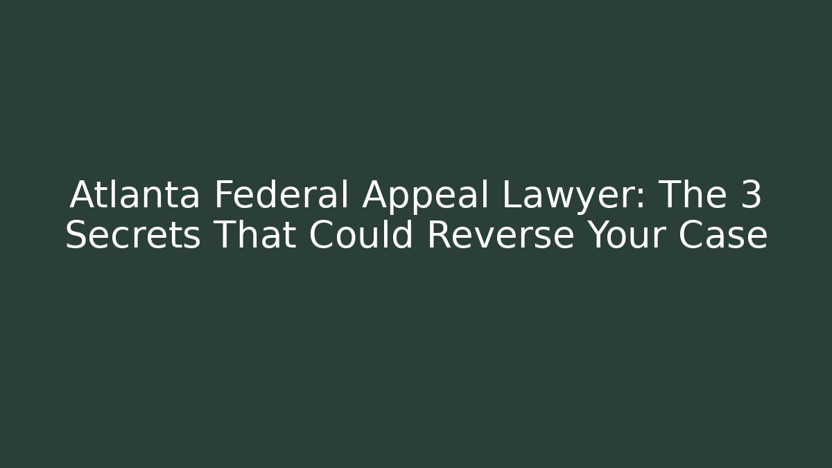 Atlanta Federal Appeal Lawyer: The 3 Secrets That Could Reverse Your Case