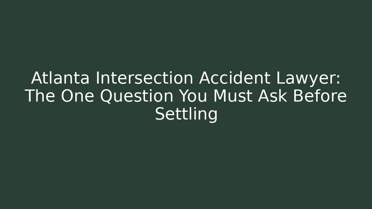 Atlanta Intersection Accident Lawyer: The One Question You Must Ask Before Settling