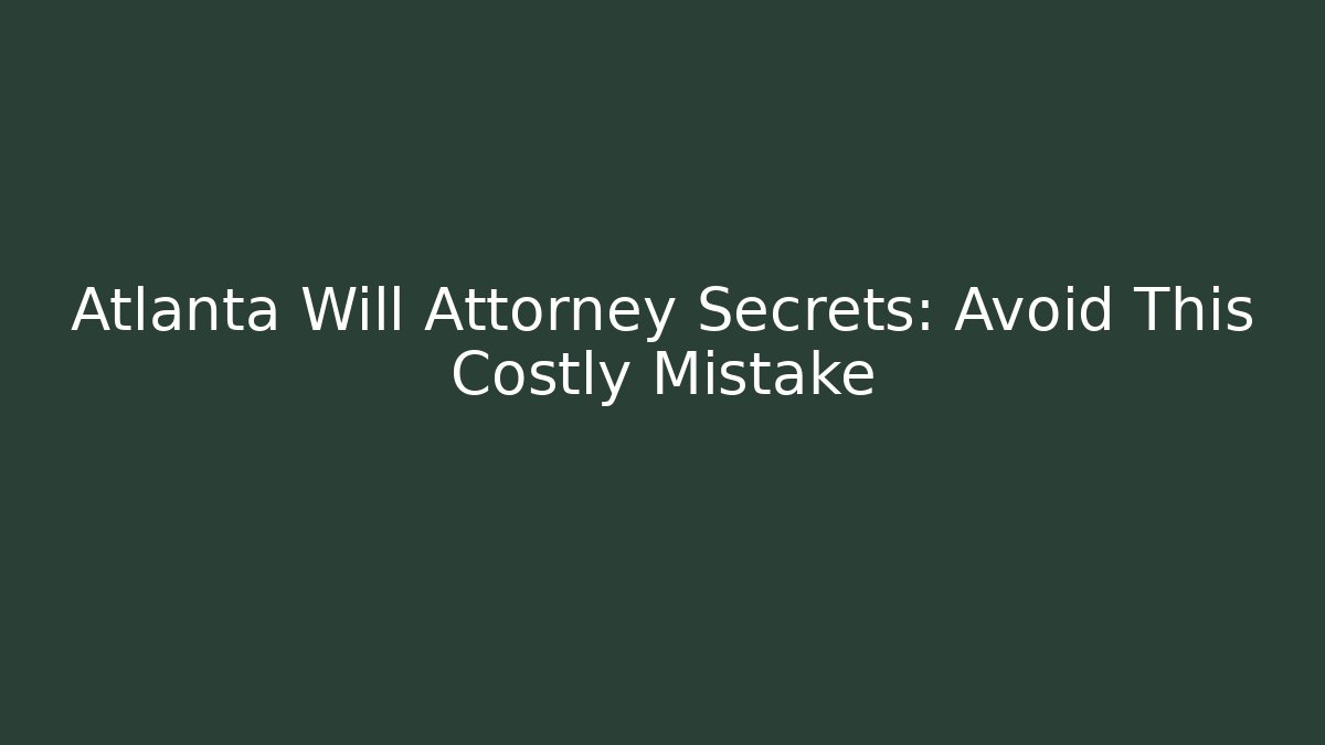 Atlanta Will Attorney Secrets: Avoid This Costly Mistake