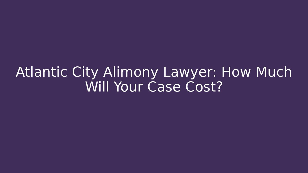 Atlantic City Alimony Lawyer: How Much Will Your Case Cost?