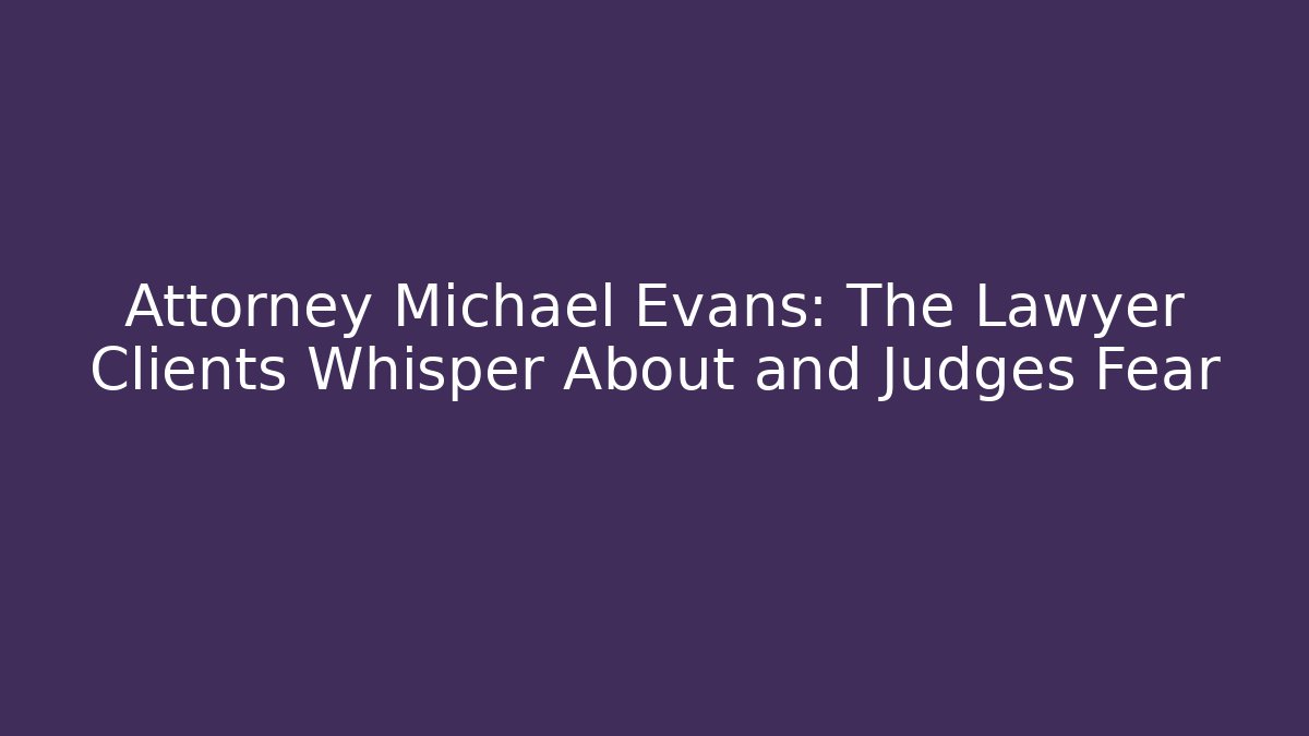 Attorney Michael Evans: The Lawyer Clients Whisper About and Judges Fear