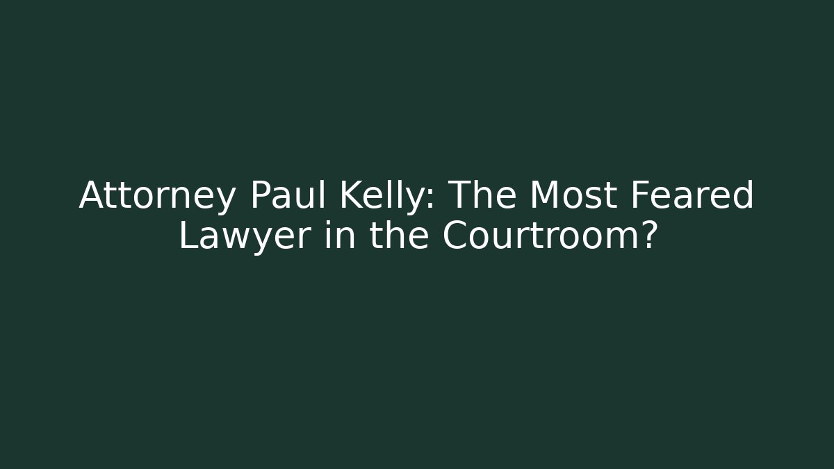 Attorney Paul Kelly: The Most Feared Lawyer in the Courtroom?