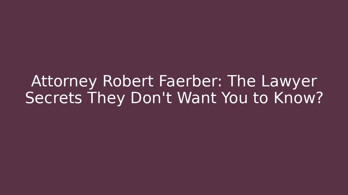 Attorney Robert Faerber: The Lawyer Secrets They Don’t Want You to Know?