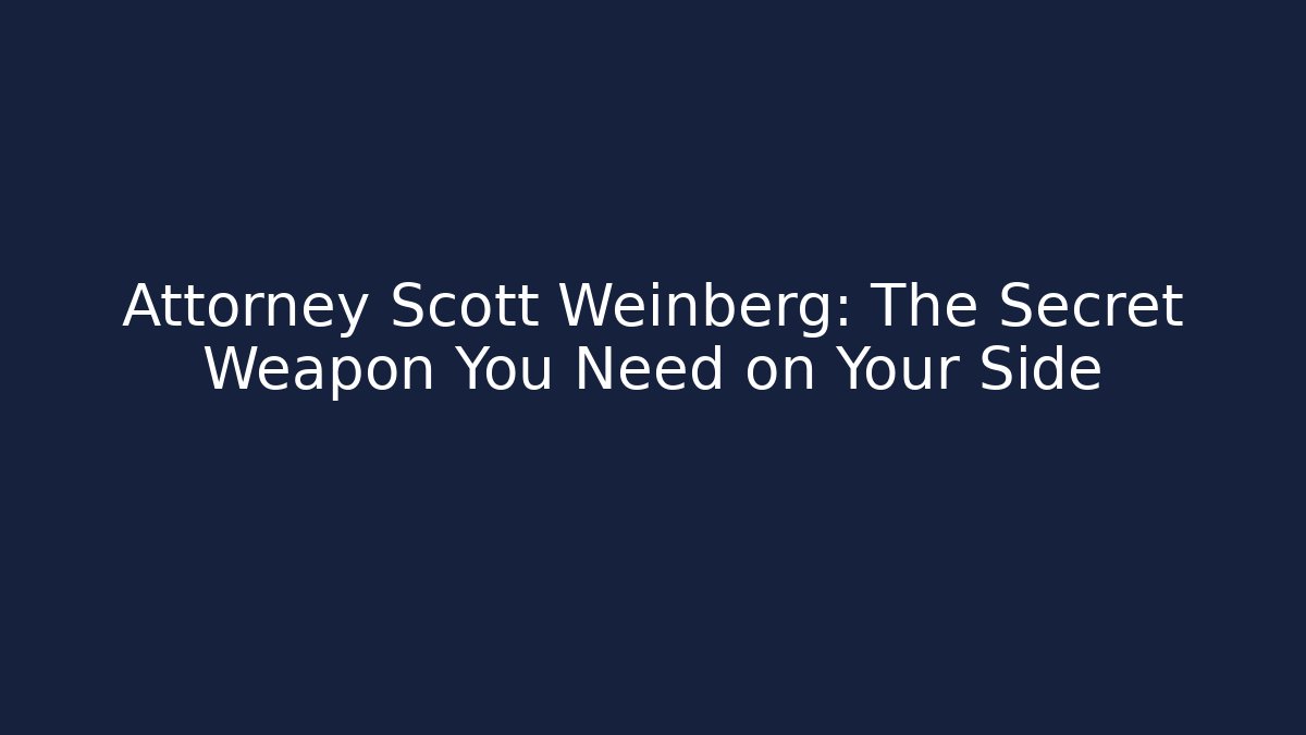 Attorney Scott Weinberg: The Secret Weapon You Need on Your Side