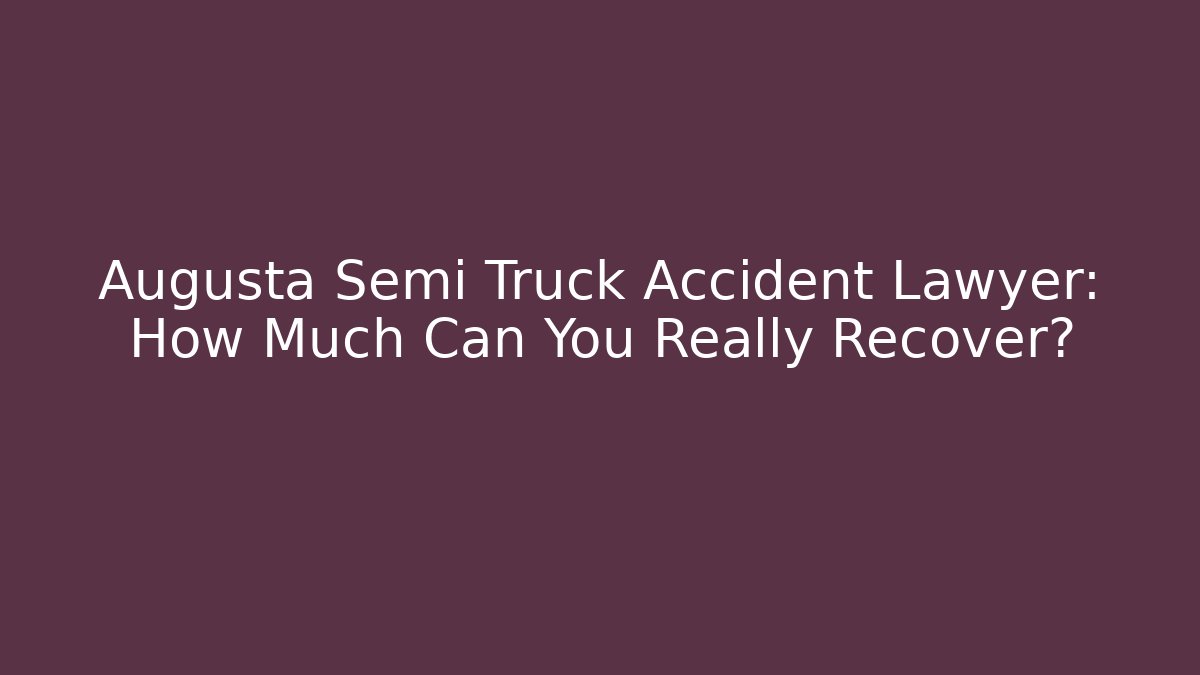 Augusta Semi Truck Accident Lawyer: How Much Can You Really Recover?