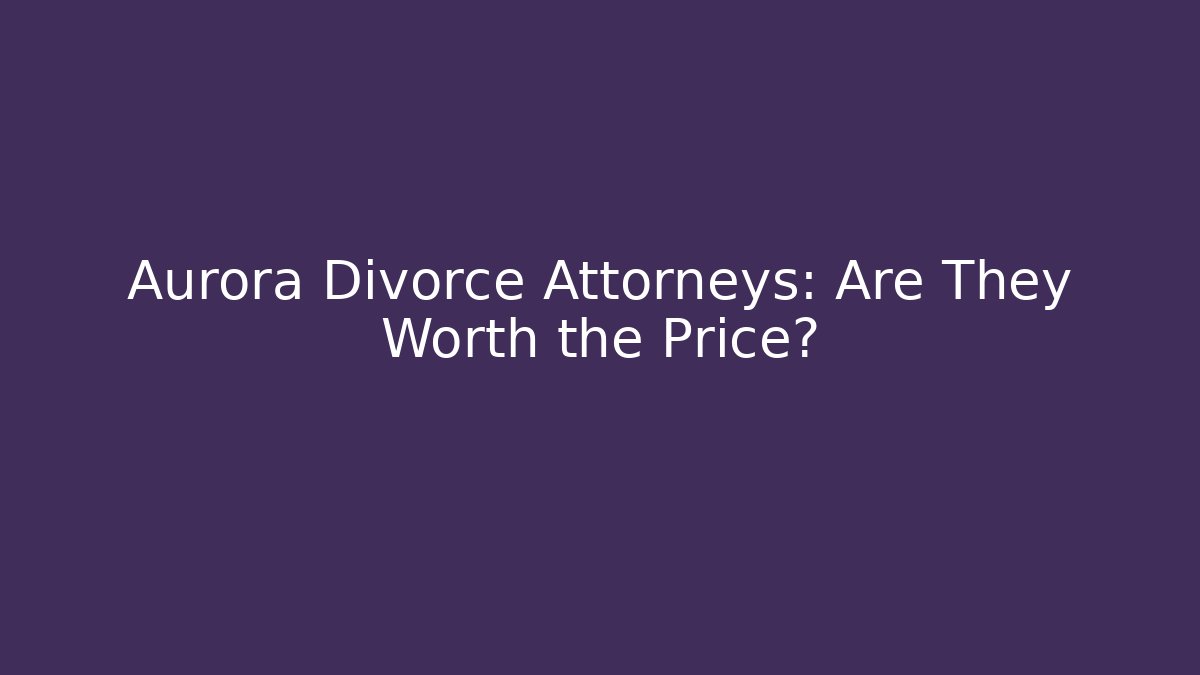 Aurora Divorce Attorneys: Are They Worth the Price?